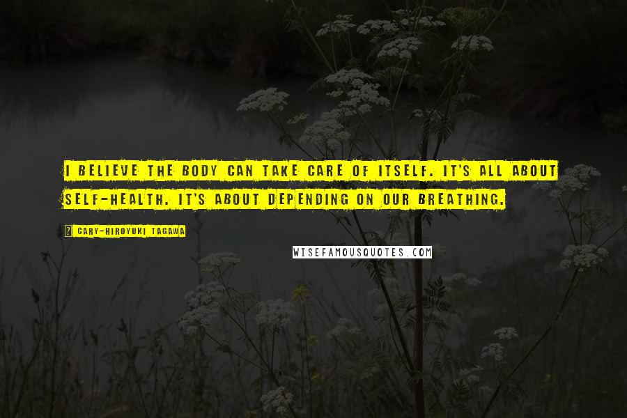 Cary-Hiroyuki Tagawa Quotes: I believe the body can take care of itself. It's all about self-health. It's about depending on our breathing.