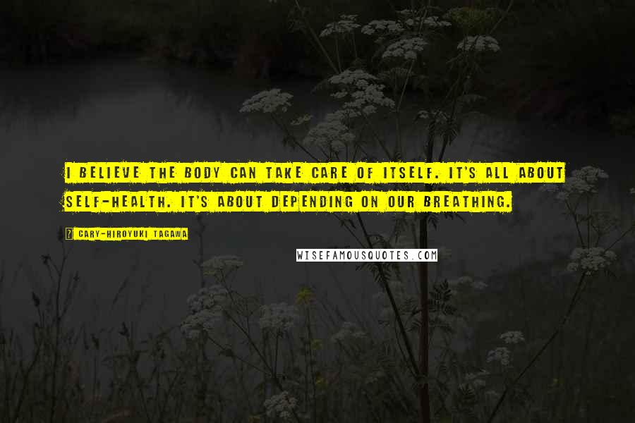 Cary-Hiroyuki Tagawa Quotes: I believe the body can take care of itself. It's all about self-health. It's about depending on our breathing.