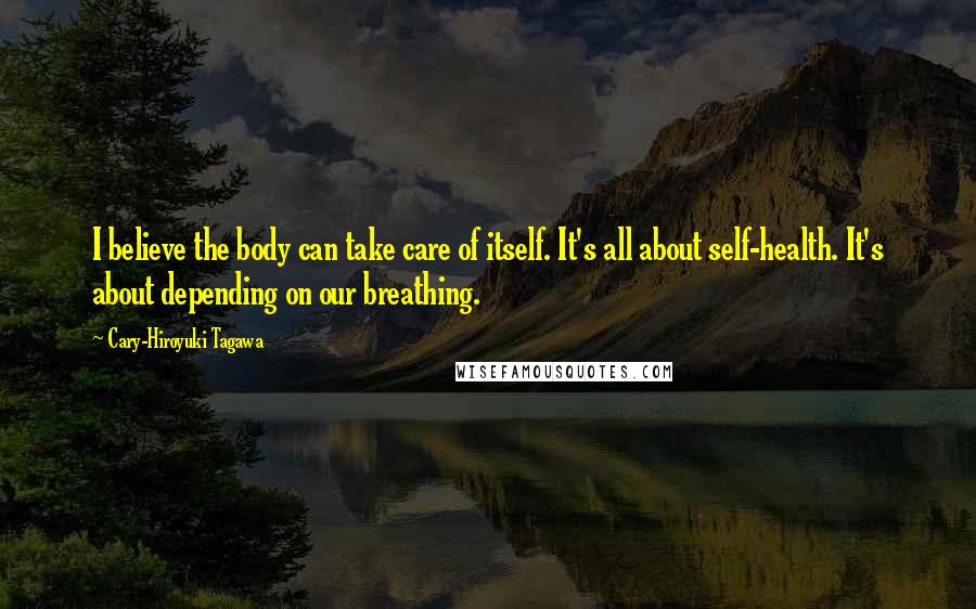 Cary-Hiroyuki Tagawa Quotes: I believe the body can take care of itself. It's all about self-health. It's about depending on our breathing.