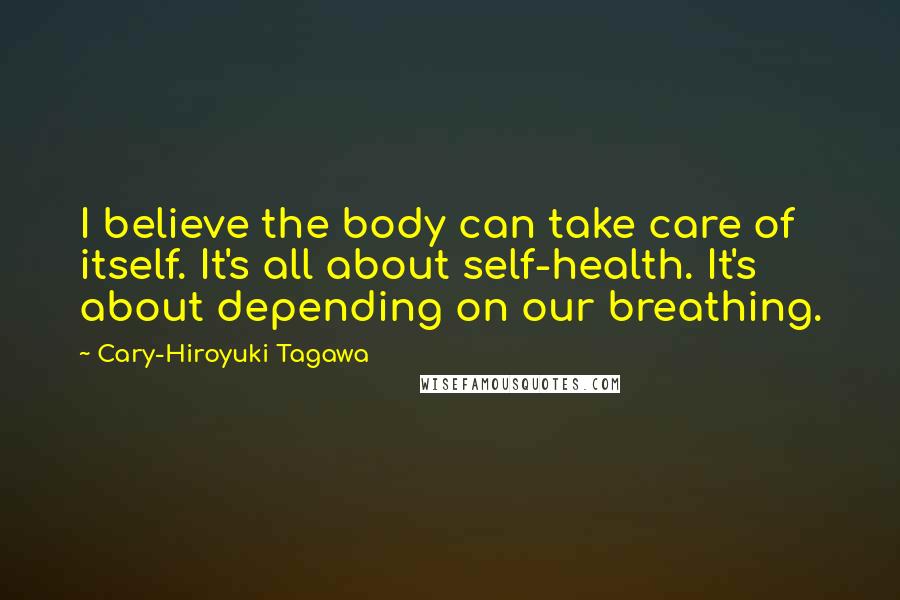 Cary-Hiroyuki Tagawa Quotes: I believe the body can take care of itself. It's all about self-health. It's about depending on our breathing.