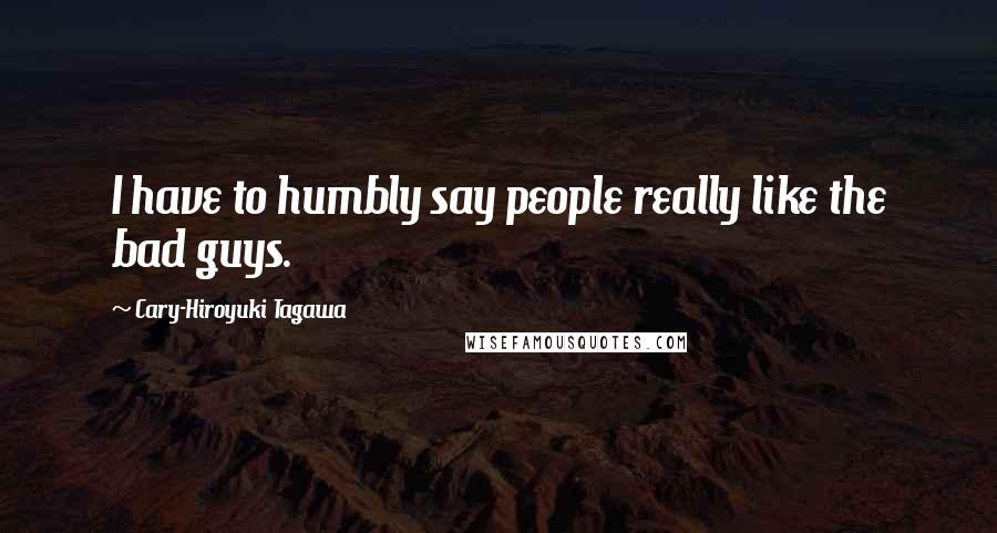 Cary-Hiroyuki Tagawa Quotes: I have to humbly say people really like the bad guys.