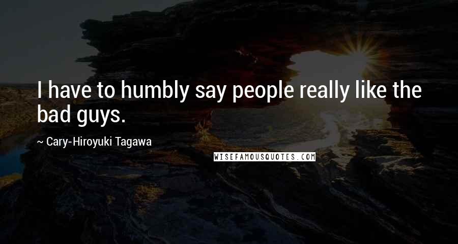 Cary-Hiroyuki Tagawa Quotes: I have to humbly say people really like the bad guys.