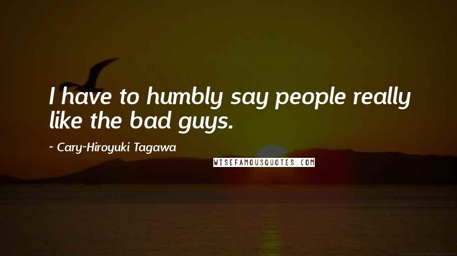 Cary-Hiroyuki Tagawa Quotes: I have to humbly say people really like the bad guys.