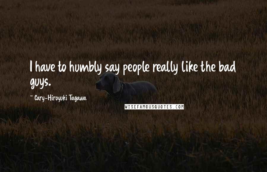 Cary-Hiroyuki Tagawa Quotes: I have to humbly say people really like the bad guys.