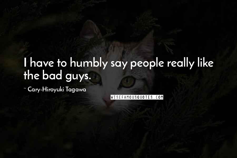 Cary-Hiroyuki Tagawa Quotes: I have to humbly say people really like the bad guys.