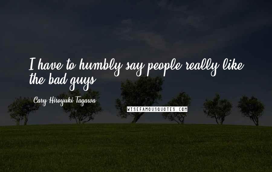 Cary-Hiroyuki Tagawa Quotes: I have to humbly say people really like the bad guys.