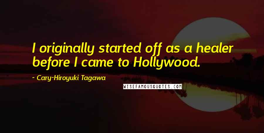 Cary-Hiroyuki Tagawa Quotes: I originally started off as a healer before I came to Hollywood.