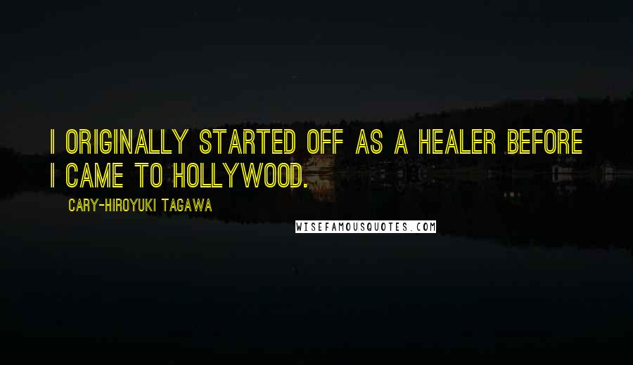 Cary-Hiroyuki Tagawa Quotes: I originally started off as a healer before I came to Hollywood.