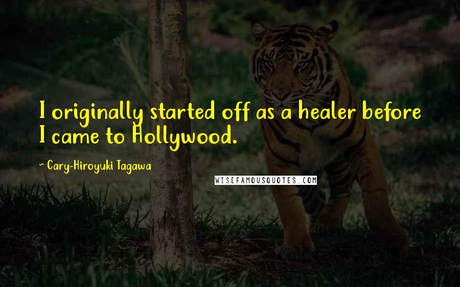 Cary-Hiroyuki Tagawa Quotes: I originally started off as a healer before I came to Hollywood.