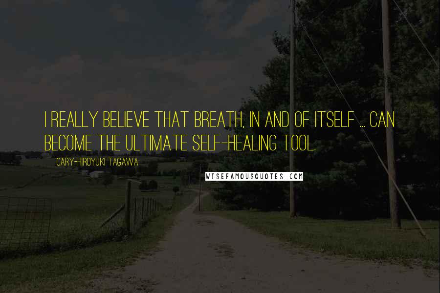 Cary-Hiroyuki Tagawa Quotes: I really believe that breath, in and of itself ... can become the ultimate self-healing tool.