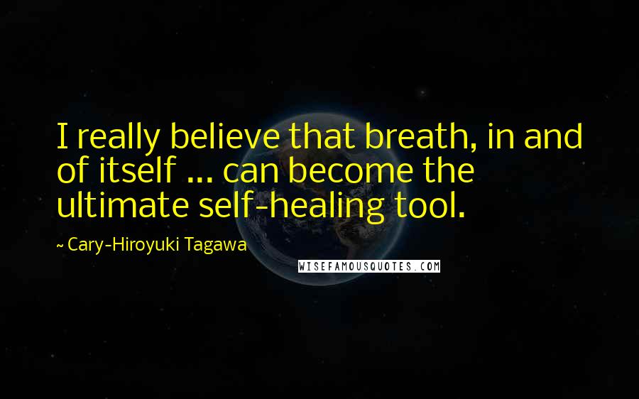 Cary-Hiroyuki Tagawa Quotes: I really believe that breath, in and of itself ... can become the ultimate self-healing tool.