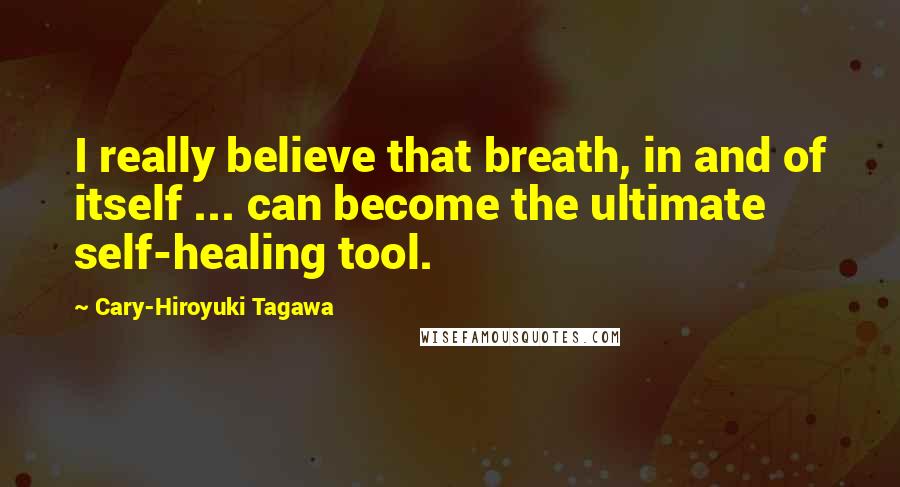 Cary-Hiroyuki Tagawa Quotes: I really believe that breath, in and of itself ... can become the ultimate self-healing tool.