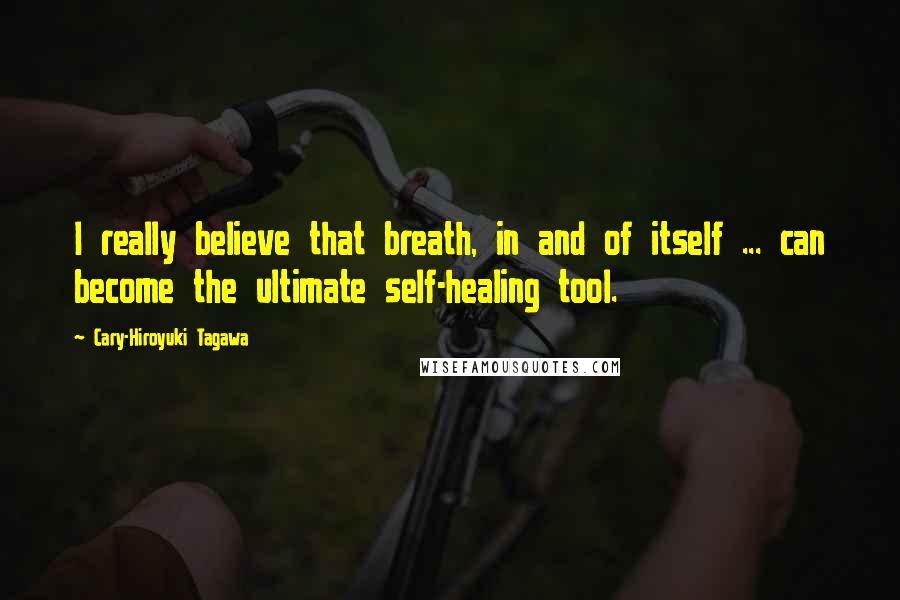 Cary-Hiroyuki Tagawa Quotes: I really believe that breath, in and of itself ... can become the ultimate self-healing tool.