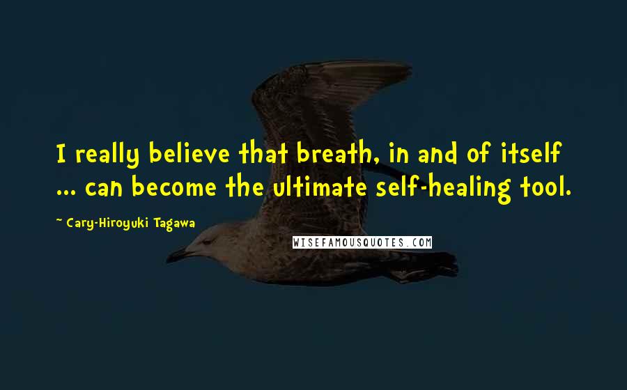 Cary-Hiroyuki Tagawa Quotes: I really believe that breath, in and of itself ... can become the ultimate self-healing tool.