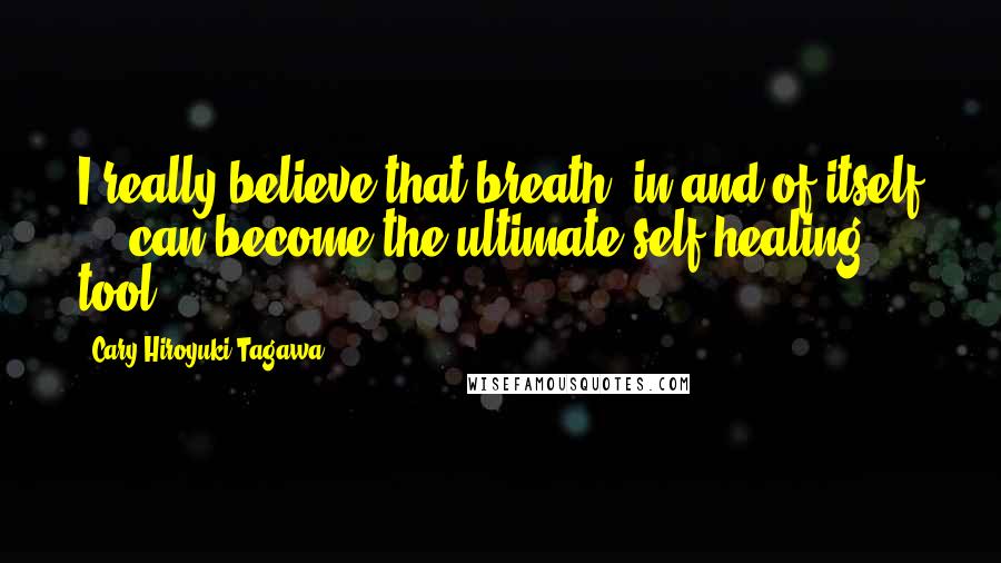 Cary-Hiroyuki Tagawa Quotes: I really believe that breath, in and of itself ... can become the ultimate self-healing tool.