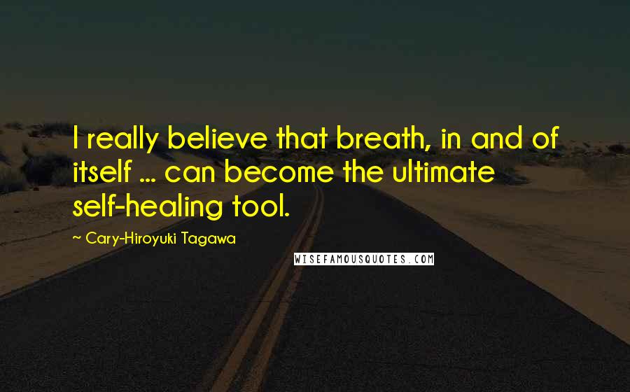 Cary-Hiroyuki Tagawa Quotes: I really believe that breath, in and of itself ... can become the ultimate self-healing tool.