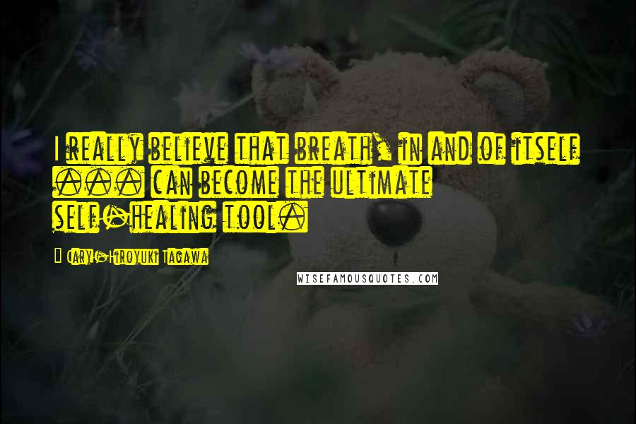 Cary-Hiroyuki Tagawa Quotes: I really believe that breath, in and of itself ... can become the ultimate self-healing tool.