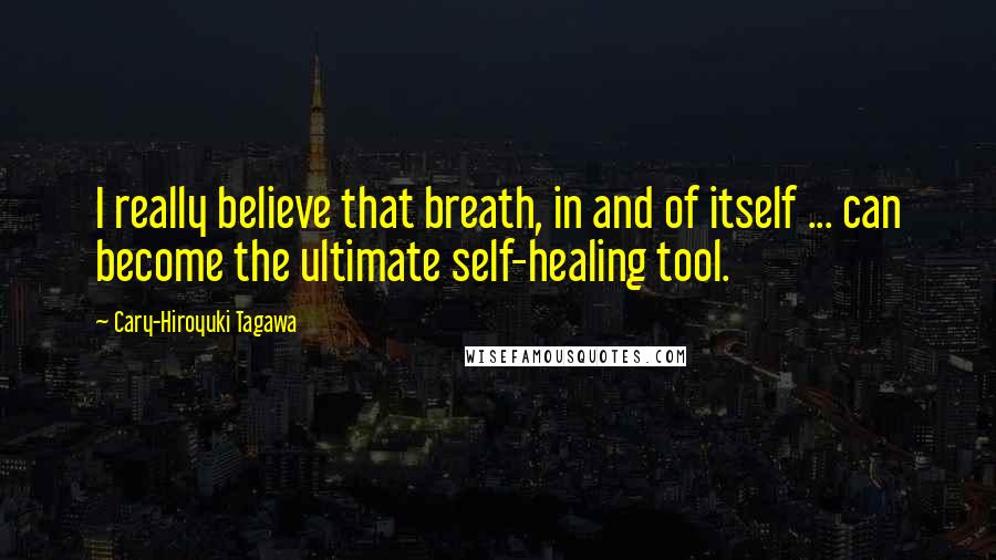 Cary-Hiroyuki Tagawa Quotes: I really believe that breath, in and of itself ... can become the ultimate self-healing tool.