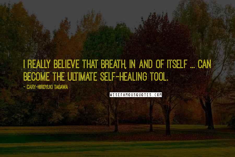 Cary-Hiroyuki Tagawa Quotes: I really believe that breath, in and of itself ... can become the ultimate self-healing tool.