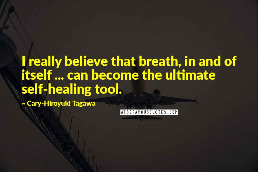 Cary-Hiroyuki Tagawa Quotes: I really believe that breath, in and of itself ... can become the ultimate self-healing tool.