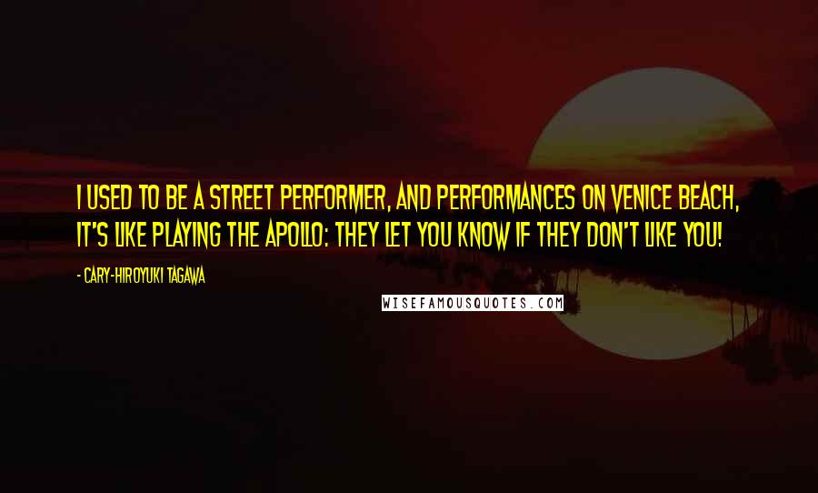 Cary-Hiroyuki Tagawa Quotes: I used to be a street performer, and performances on Venice Beach, it's like playing the Apollo: They let you know if they don't like you!