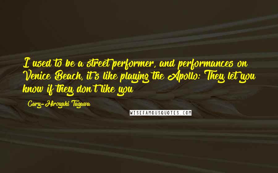 Cary-Hiroyuki Tagawa Quotes: I used to be a street performer, and performances on Venice Beach, it's like playing the Apollo: They let you know if they don't like you!