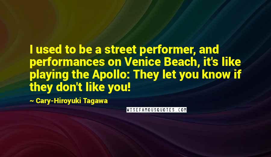 Cary-Hiroyuki Tagawa Quotes: I used to be a street performer, and performances on Venice Beach, it's like playing the Apollo: They let you know if they don't like you!