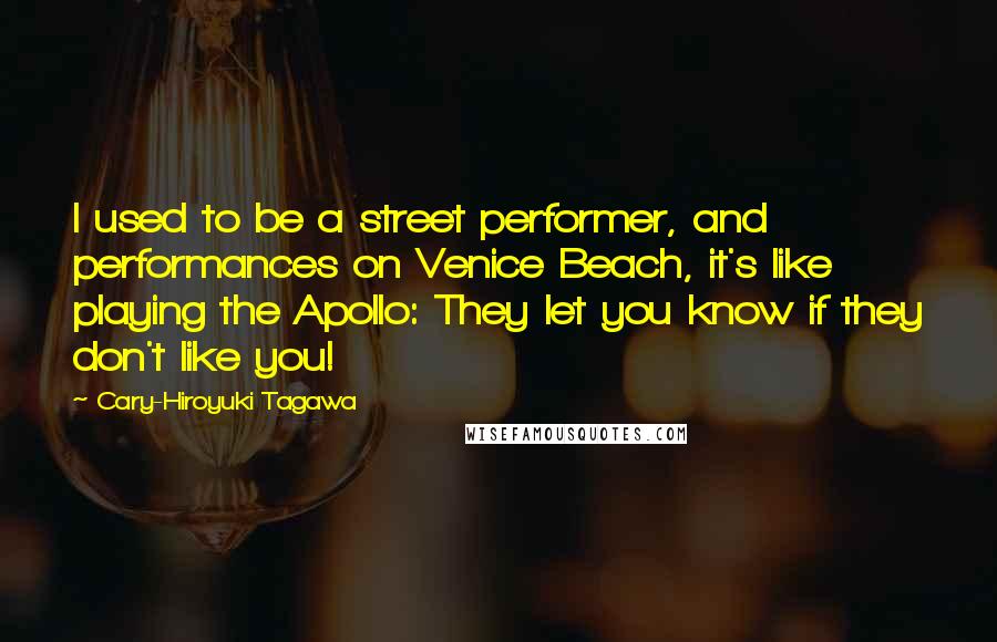 Cary-Hiroyuki Tagawa Quotes: I used to be a street performer, and performances on Venice Beach, it's like playing the Apollo: They let you know if they don't like you!