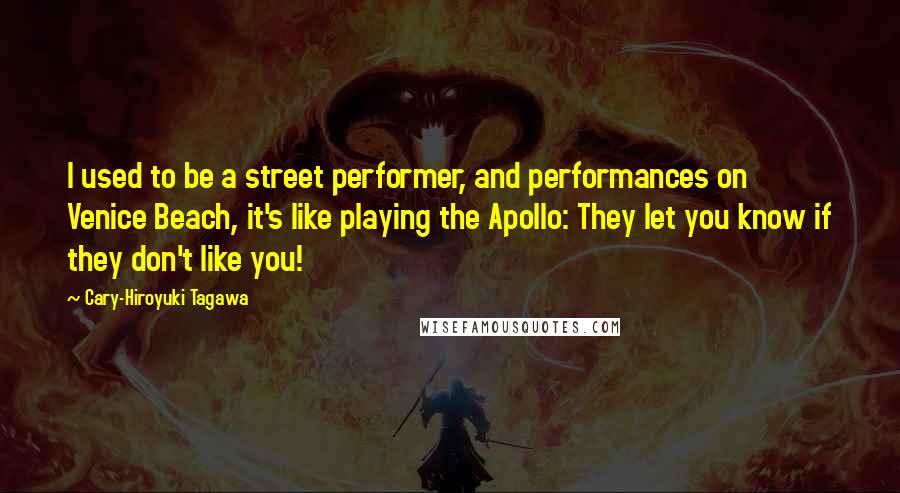 Cary-Hiroyuki Tagawa Quotes: I used to be a street performer, and performances on Venice Beach, it's like playing the Apollo: They let you know if they don't like you!