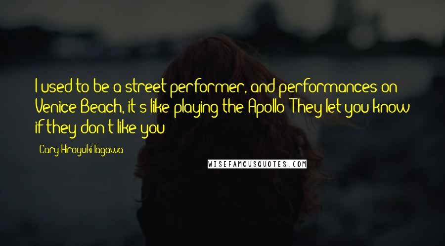 Cary-Hiroyuki Tagawa Quotes: I used to be a street performer, and performances on Venice Beach, it's like playing the Apollo: They let you know if they don't like you!