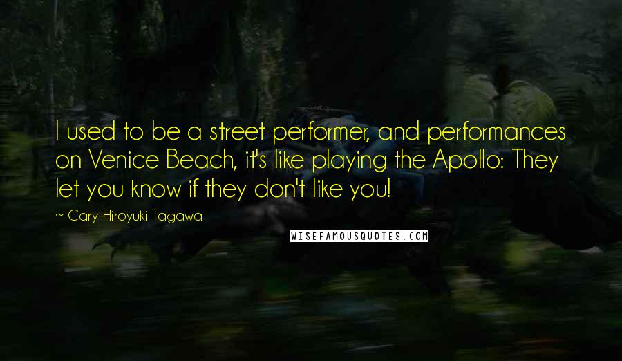 Cary-Hiroyuki Tagawa Quotes: I used to be a street performer, and performances on Venice Beach, it's like playing the Apollo: They let you know if they don't like you!