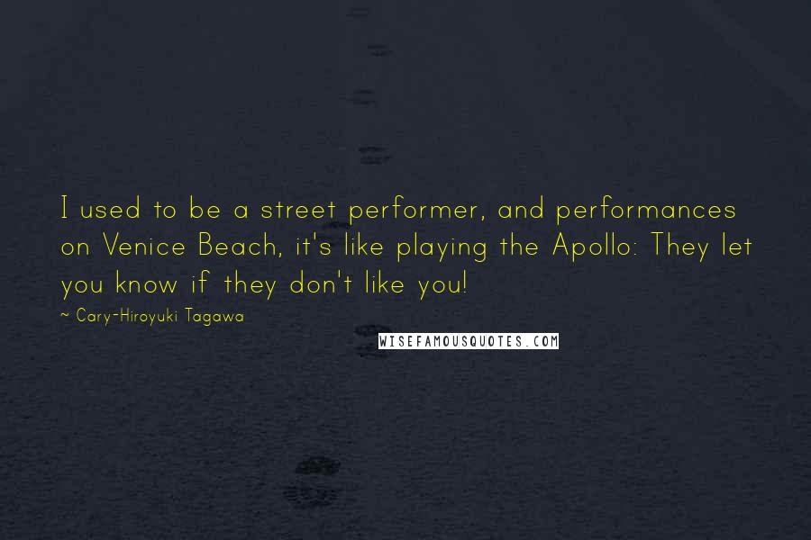 Cary-Hiroyuki Tagawa Quotes: I used to be a street performer, and performances on Venice Beach, it's like playing the Apollo: They let you know if they don't like you!