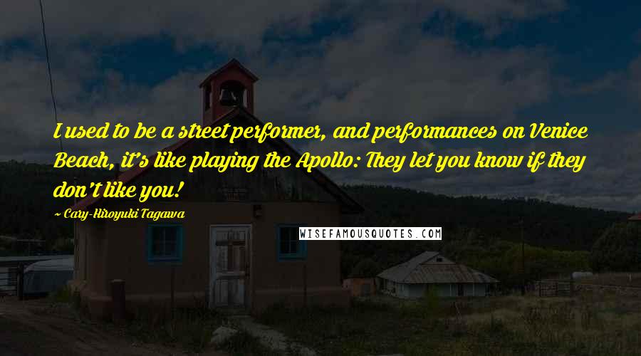 Cary-Hiroyuki Tagawa Quotes: I used to be a street performer, and performances on Venice Beach, it's like playing the Apollo: They let you know if they don't like you!