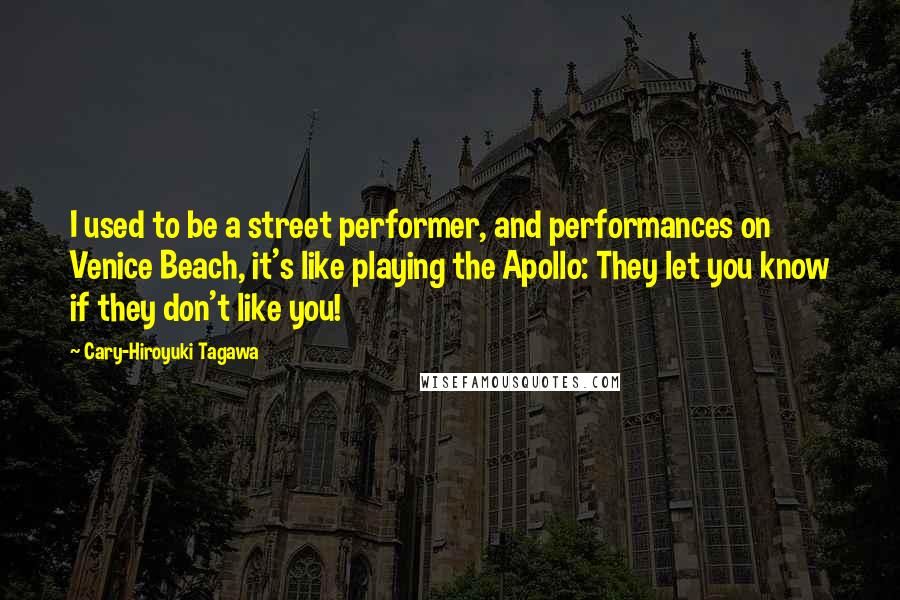 Cary-Hiroyuki Tagawa Quotes: I used to be a street performer, and performances on Venice Beach, it's like playing the Apollo: They let you know if they don't like you!