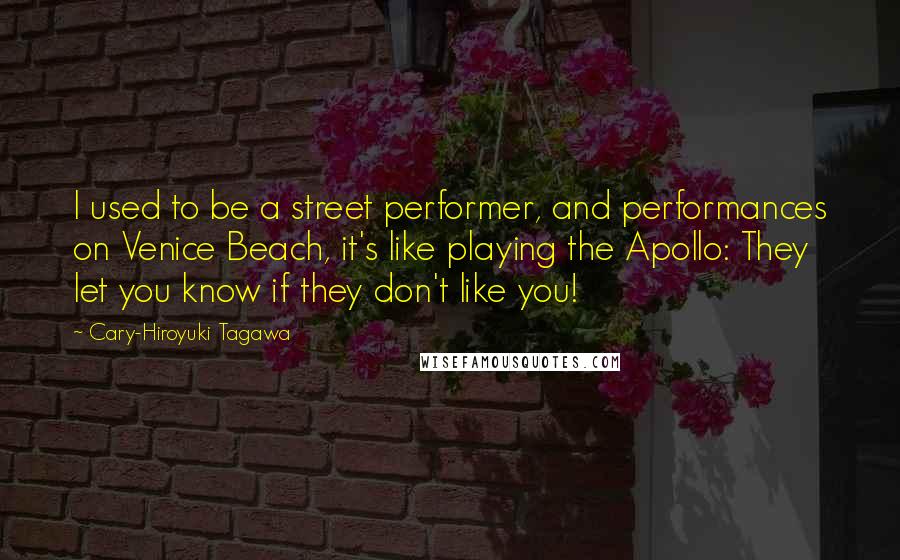 Cary-Hiroyuki Tagawa Quotes: I used to be a street performer, and performances on Venice Beach, it's like playing the Apollo: They let you know if they don't like you!