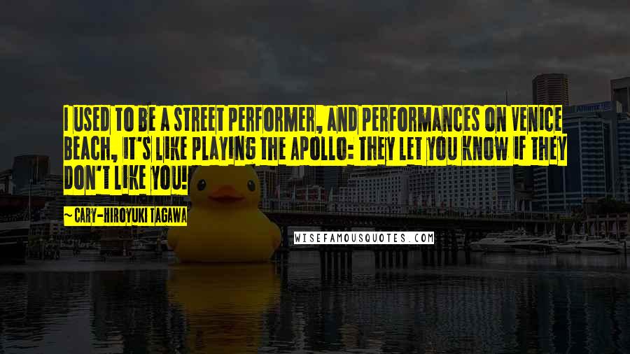 Cary-Hiroyuki Tagawa Quotes: I used to be a street performer, and performances on Venice Beach, it's like playing the Apollo: They let you know if they don't like you!