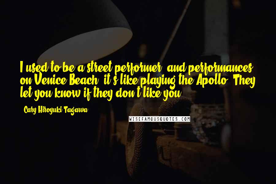 Cary-Hiroyuki Tagawa Quotes: I used to be a street performer, and performances on Venice Beach, it's like playing the Apollo: They let you know if they don't like you!