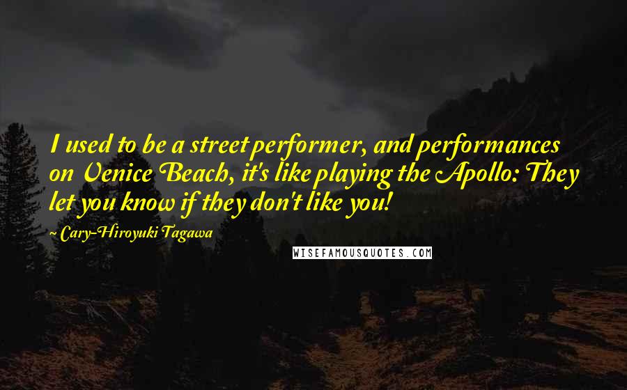 Cary-Hiroyuki Tagawa Quotes: I used to be a street performer, and performances on Venice Beach, it's like playing the Apollo: They let you know if they don't like you!