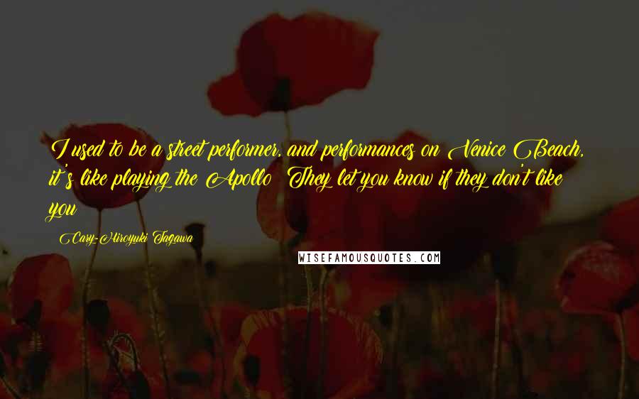 Cary-Hiroyuki Tagawa Quotes: I used to be a street performer, and performances on Venice Beach, it's like playing the Apollo: They let you know if they don't like you!