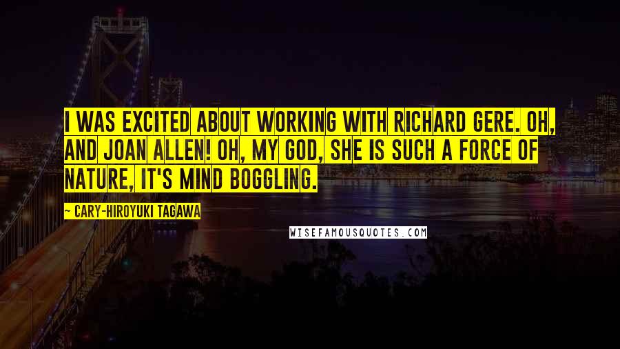 Cary-Hiroyuki Tagawa Quotes: I was excited about working with Richard Gere. Oh, and Joan Allen! Oh, my God, she is such a force of nature, it's mind boggling.