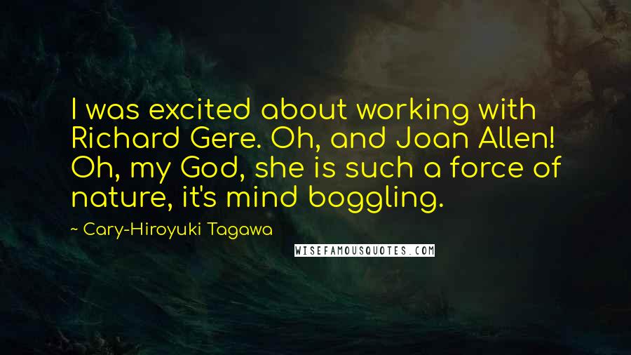 Cary-Hiroyuki Tagawa Quotes: I was excited about working with Richard Gere. Oh, and Joan Allen! Oh, my God, she is such a force of nature, it's mind boggling.