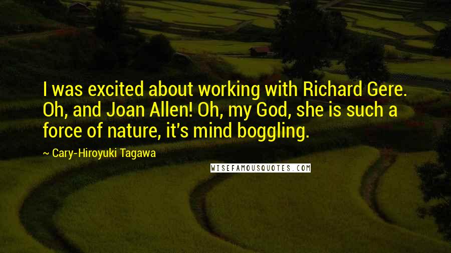 Cary-Hiroyuki Tagawa Quotes: I was excited about working with Richard Gere. Oh, and Joan Allen! Oh, my God, she is such a force of nature, it's mind boggling.