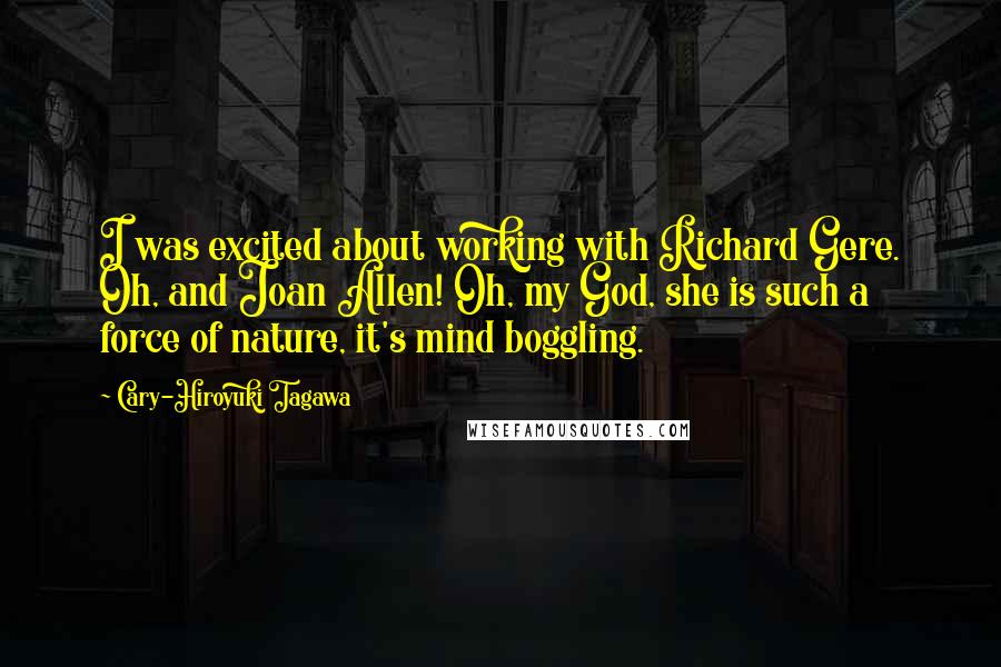 Cary-Hiroyuki Tagawa Quotes: I was excited about working with Richard Gere. Oh, and Joan Allen! Oh, my God, she is such a force of nature, it's mind boggling.