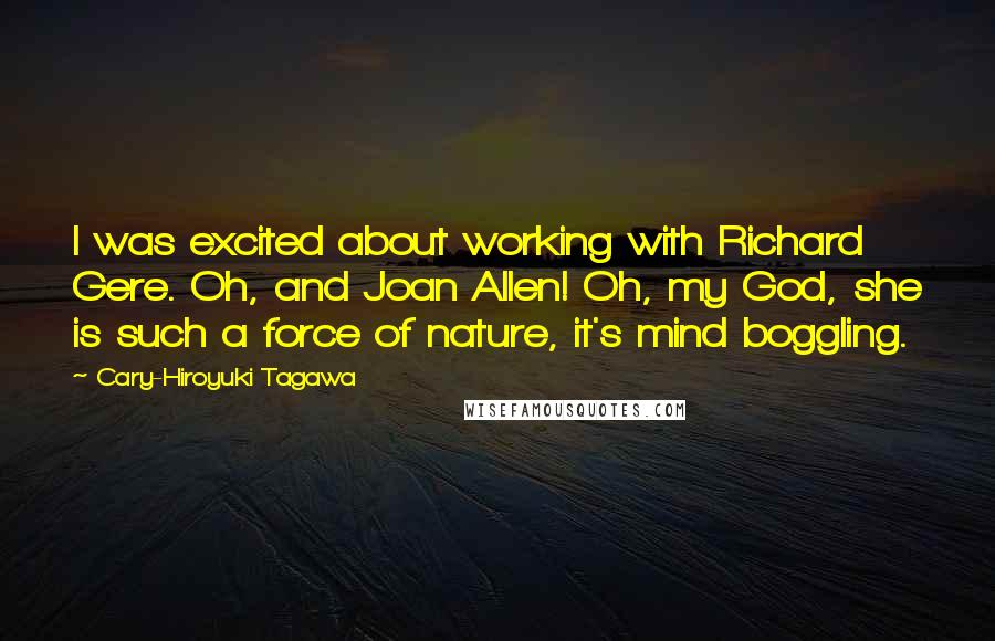 Cary-Hiroyuki Tagawa Quotes: I was excited about working with Richard Gere. Oh, and Joan Allen! Oh, my God, she is such a force of nature, it's mind boggling.