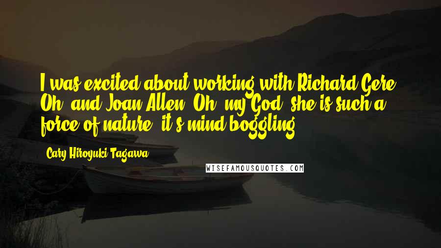 Cary-Hiroyuki Tagawa Quotes: I was excited about working with Richard Gere. Oh, and Joan Allen! Oh, my God, she is such a force of nature, it's mind boggling.