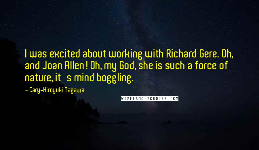 Cary-Hiroyuki Tagawa Quotes: I was excited about working with Richard Gere. Oh, and Joan Allen! Oh, my God, she is such a force of nature, it's mind boggling.