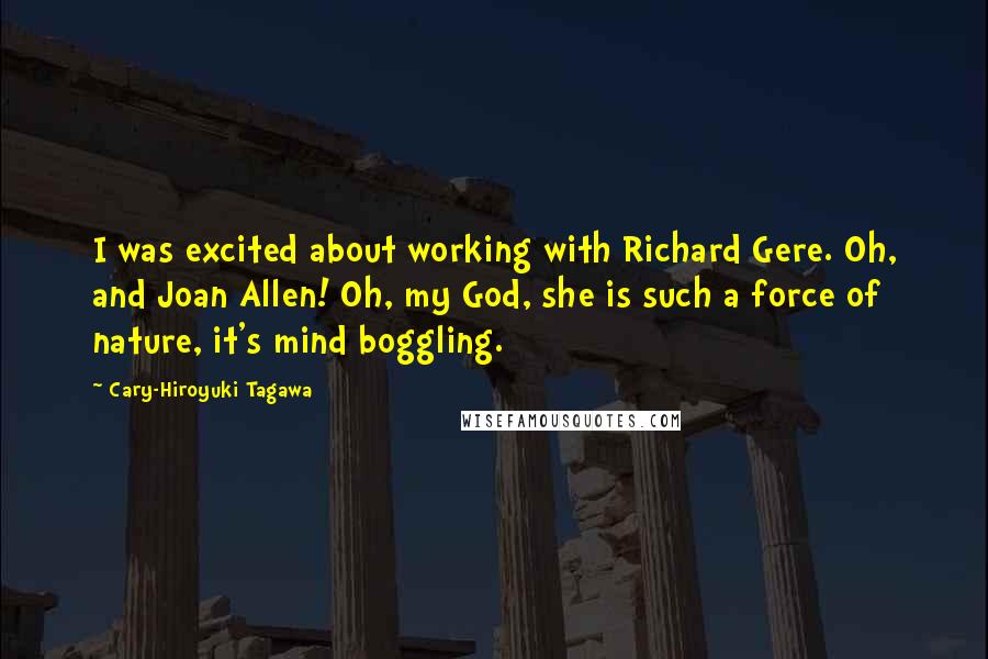 Cary-Hiroyuki Tagawa Quotes: I was excited about working with Richard Gere. Oh, and Joan Allen! Oh, my God, she is such a force of nature, it's mind boggling.