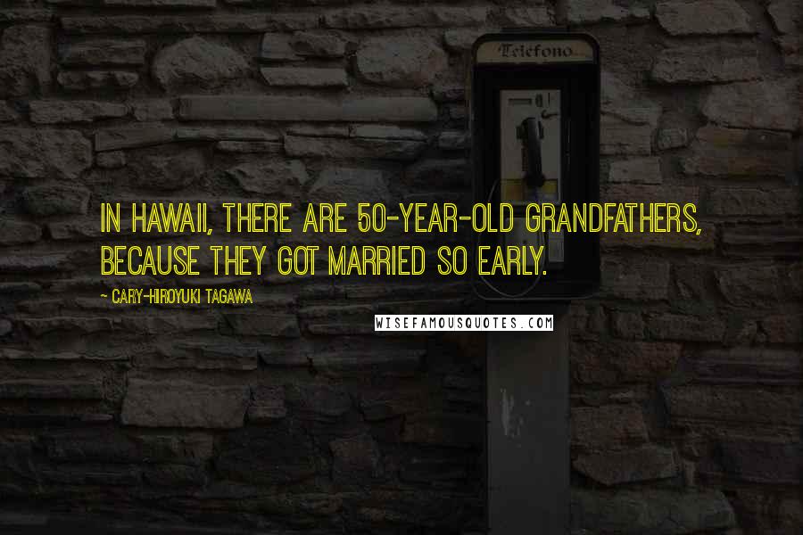 Cary-Hiroyuki Tagawa Quotes: In Hawaii, there are 50-year-old grandfathers, because they got married so early.