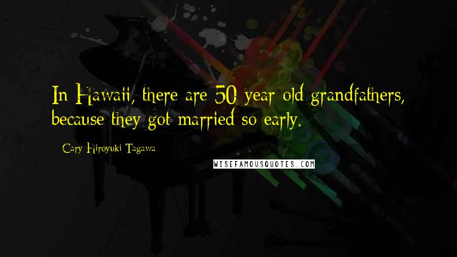Cary-Hiroyuki Tagawa Quotes: In Hawaii, there are 50-year-old grandfathers, because they got married so early.