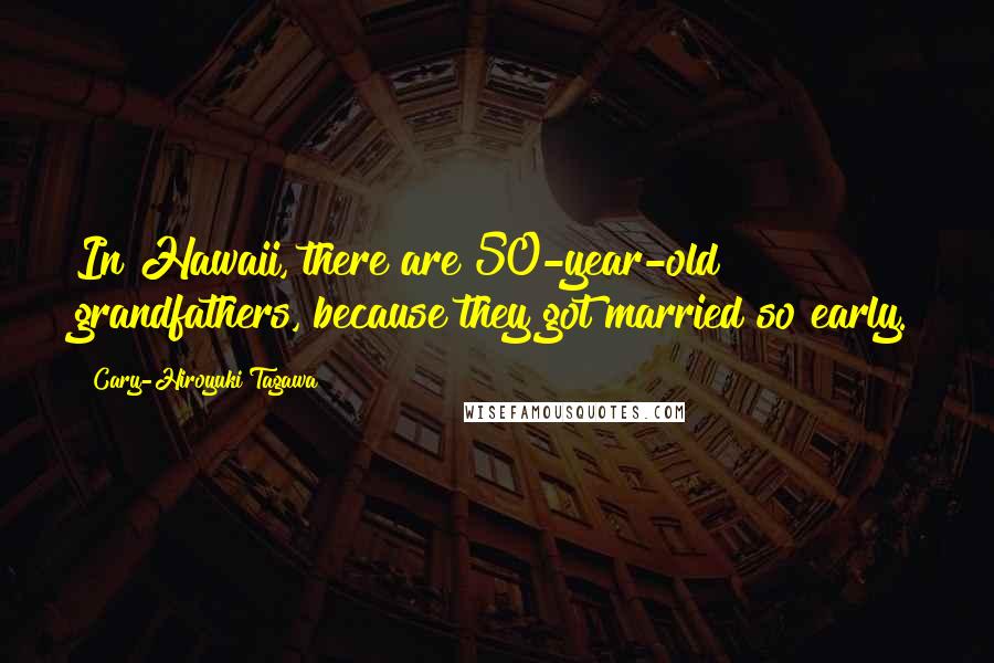 Cary-Hiroyuki Tagawa Quotes: In Hawaii, there are 50-year-old grandfathers, because they got married so early.